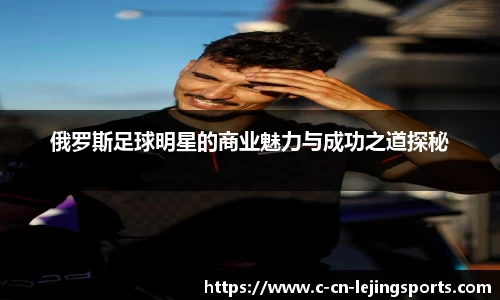 俄罗斯足球明星的商业魅力与成功之道探秘