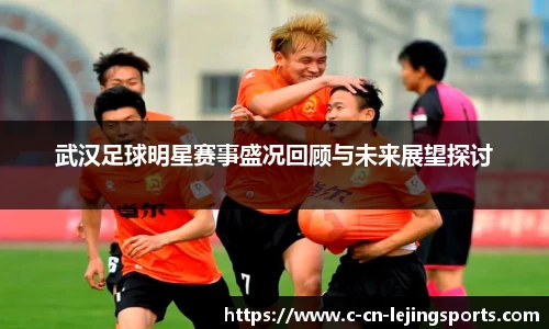 武汉足球明星赛事盛况回顾与未来展望探讨